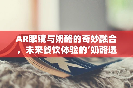AR眼镜与奶酪的奇妙融合，未来餐饮体验的‘奶酪透视’时代即将来临？