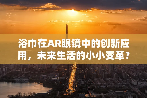 浴巾在AR眼镜中的创新应用，未来生活的小小变革？