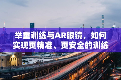 举重训练与AR眼镜，如何实现更精准、更安全的训练体验？