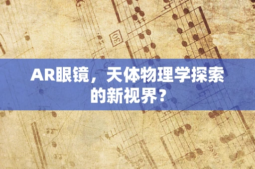 AR眼镜，天体物理学探索的新视界？