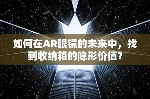 如何在AR眼镜的未来中，找到收纳箱的隐形价值？
