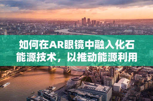 如何在AR眼镜中融入化石能源技术，以推动能源利用的未来？