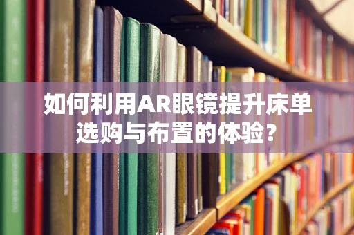 如何利用AR眼镜提升床单选购与布置的体验？