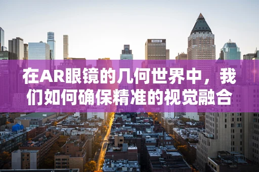 在AR眼镜的几何世界中，我们如何确保精准的视觉融合？