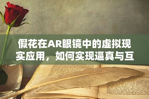 假花在AR眼镜中的虚拟现实应用，如何实现逼真与互动的完美结合？