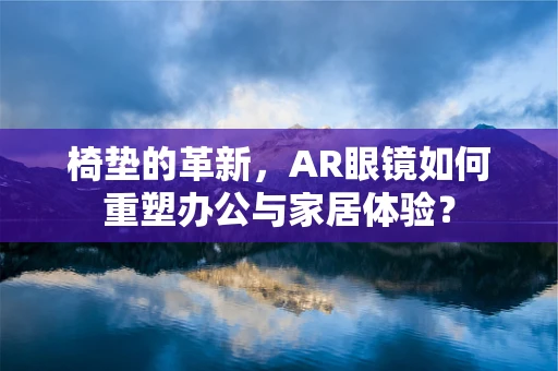 椅垫的革新，AR眼镜如何重塑办公与家居体验？