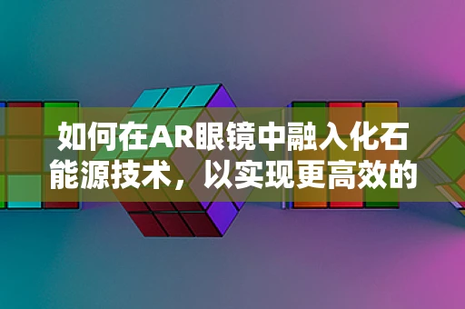 如何在AR眼镜中融入化石能源技术，以实现更高效的能源利用？