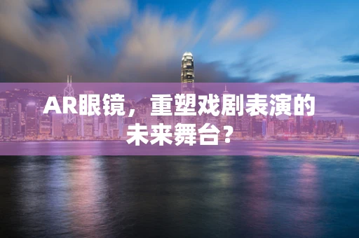 AR眼镜，重塑戏剧表演的未来舞台？