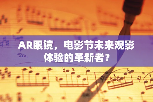 AR眼镜，电影节未来观影体验的革新者？