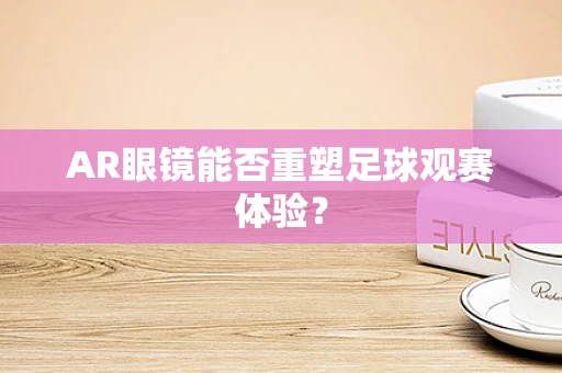 AR眼镜能否重塑足球观赛体验？