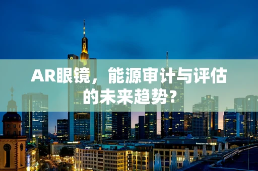AR眼镜，能源审计与评估的未来趋势？