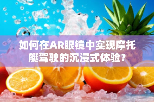 如何在AR眼镜中实现摩托艇驾驶的沉浸式体验？