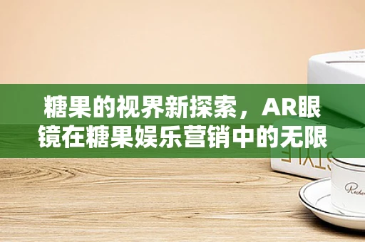 糖果的视界新探索，AR眼镜在糖果娱乐营销中的无限可能？