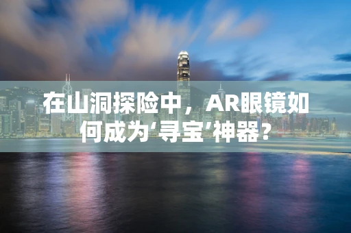在山洞探险中，AR眼镜如何成为‘寻宝’神器？