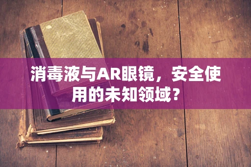 消毒液与AR眼镜，安全使用的未知领域？