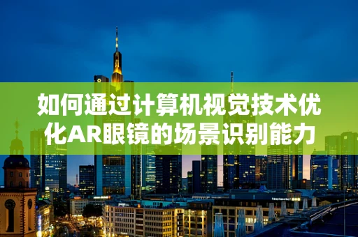 如何通过计算机视觉技术优化AR眼镜的场景识别能力？