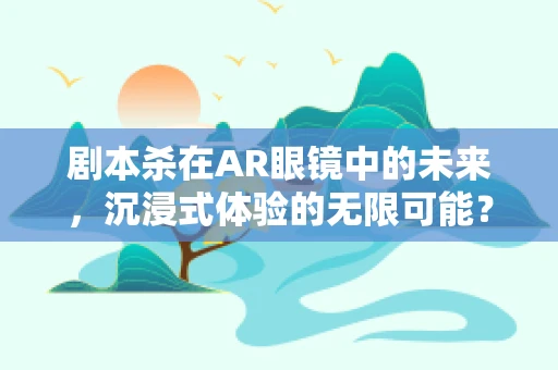 剧本杀在AR眼镜中的未来，沉浸式体验的无限可能？