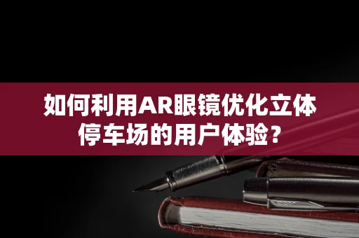 如何利用AR眼镜优化立体停车场的用户体验？
