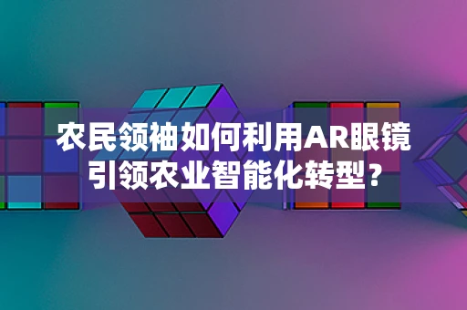 农民领袖如何利用AR眼镜引领农业智能化转型？