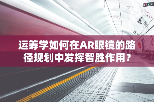 运筹学如何在AR眼镜的路径规划中发挥智胜作用？
