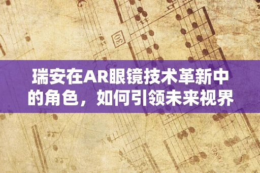 瑞安在AR眼镜技术革新中的角色，如何引领未来视界？
