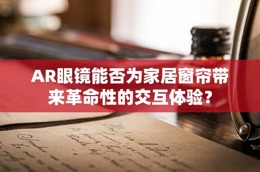 AR眼镜能否为家居窗帘带来革命性的交互体验？