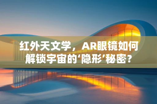 红外天文学，AR眼镜如何解锁宇宙的‘隐形’秘密？