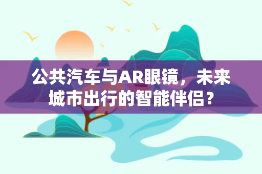 公共汽车与AR眼镜，未来城市出行的智能伴侣？