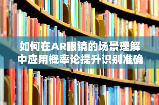 如何在AR眼镜的场景理解中应用概率论提升识别准确率？