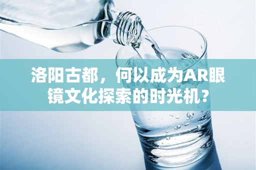 洛阳古都，何以成为AR眼镜文化探索的时光机？