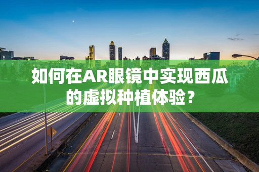 如何在AR眼镜中实现西瓜的虚拟种植体验？
