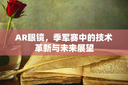 AR眼镜，季军赛中的技术革新与未来展望
