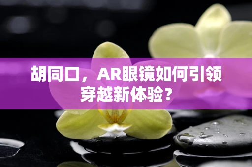 胡同口，AR眼镜如何引领穿越新体验？
