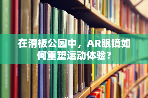 在滑板公园中，AR眼镜如何重塑运动体验？