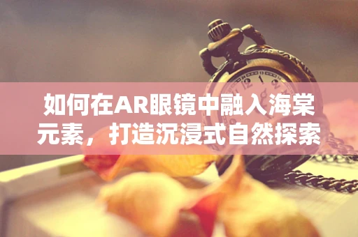 如何在AR眼镜中融入海棠元素，打造沉浸式自然探索体验？