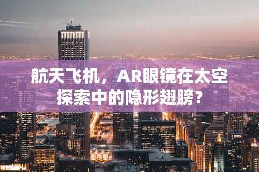 航天飞机，AR眼镜在太空探索中的隐形翅膀？