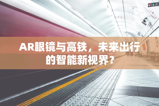 AR眼镜与高铁，未来出行的智能新视界？