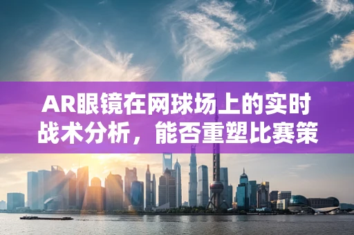 AR眼镜在网球场上的实时战术分析，能否重塑比赛策略？
