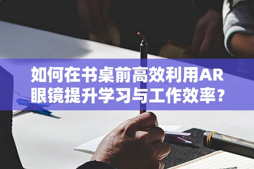 如何在书桌前高效利用AR眼镜提升学习与工作效率？