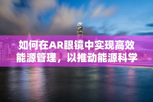 如何在AR眼镜中实现高效能源管理，以推动能源科学的进步？
