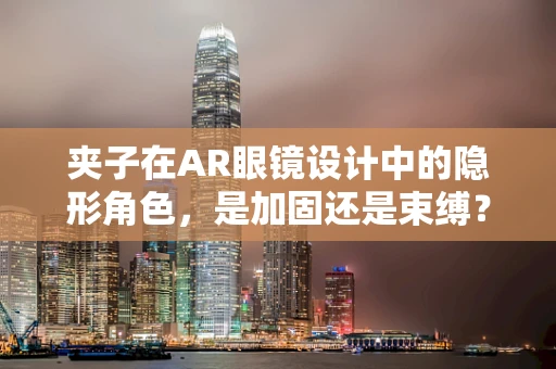 夹子在AR眼镜设计中的隐形角色，是加固还是束缚？