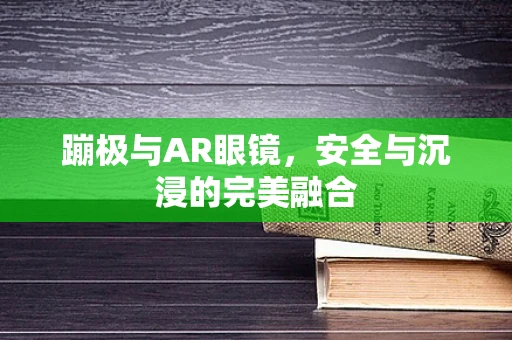蹦极与AR眼镜，安全与沉浸的完美融合