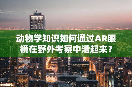 动物学知识如何通过AR眼镜在野外考察中活起来？