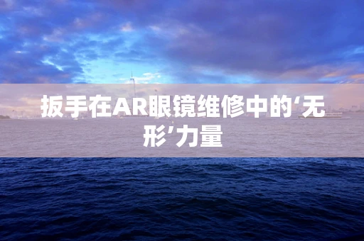 扳手在AR眼镜维修中的‘无形’力量