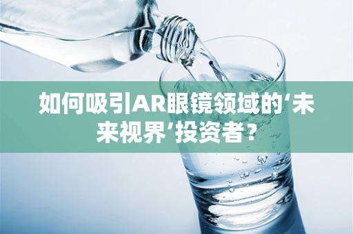 如何吸引AR眼镜领域的‘未来视界’投资者？
