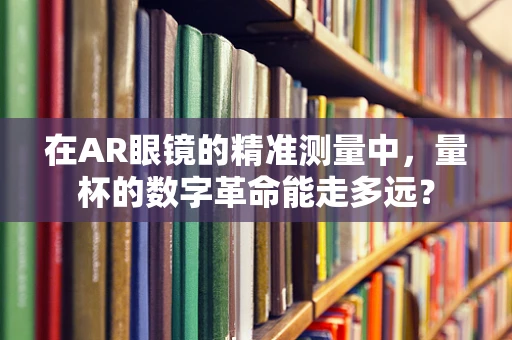 在AR眼镜的精准测量中，量杯的数字革命能走多远？