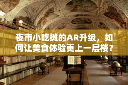 夜市小吃摊的AR升级，如何让美食体验更上一层楼？
