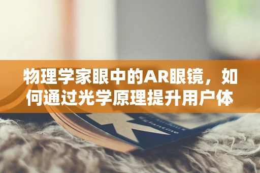 物理学家眼中的AR眼镜，如何通过光学原理提升用户体验？