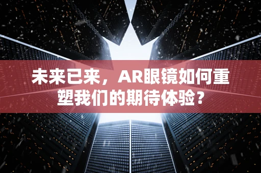 未来已来，AR眼镜如何重塑我们的期待体验？