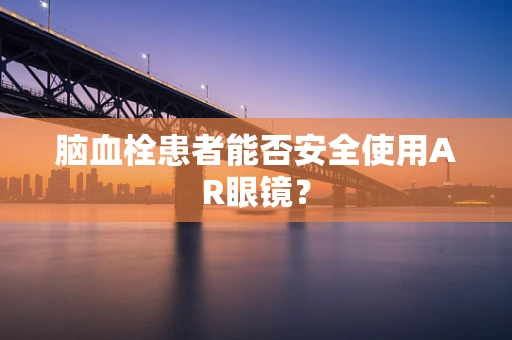 脑血栓患者能否安全使用AR眼镜？